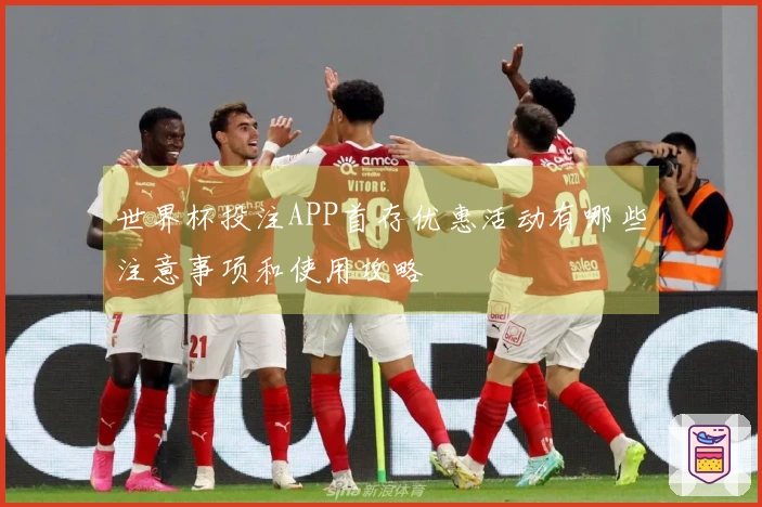 世界杯投注APP首存优惠活动有哪些注意事项和使用攻略