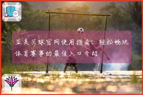亚美买球官网使用指南：轻松畅玩体育赛事的最佳入口介绍