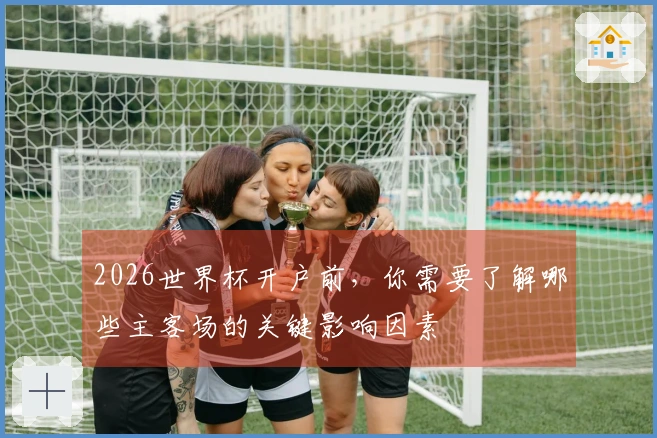 2026世界杯开户前，你需要了解哪些主客场的关键影响因素