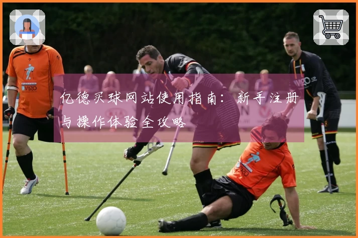 亿德买球网站使用指南：新手注册与操作体验全攻略