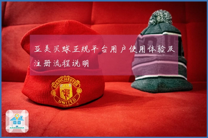 亚美买球正规平台用户使用体验及注册流程说明