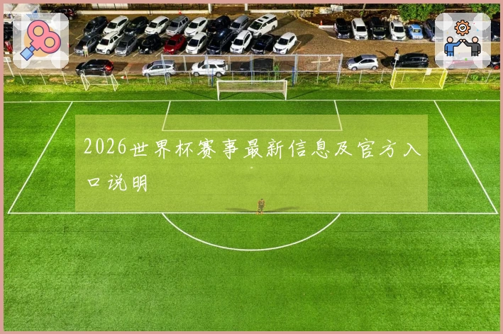 2026世界杯赛事最新信息及官方入口说明