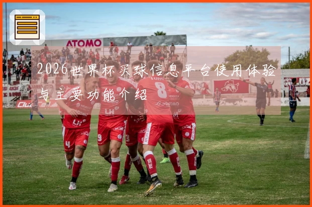 2026世界杯买球信息平台使用体验与主要功能介绍