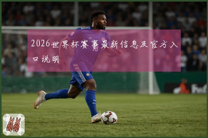 2026世界杯赛事最新信息及官方入口说明
