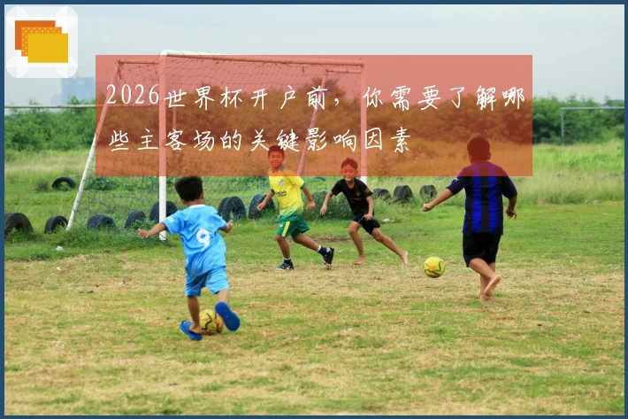 2026世界杯开户前，你需要了解哪些主客场的关键影响因素