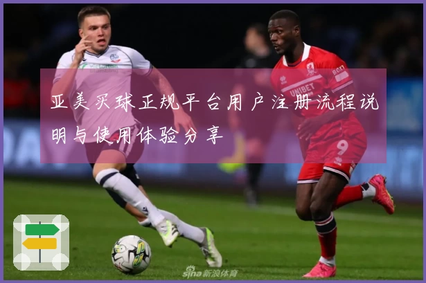 亚美买球正规平台用户注册流程说明与使用体验分享