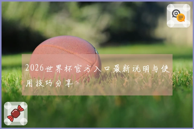 2026世界杯官方入口最新说明与使用技巧分享
