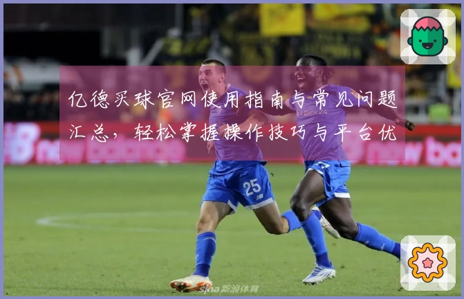 亿德买球官网使用指南与常见问题汇总，轻松掌握操作技巧与平台优势