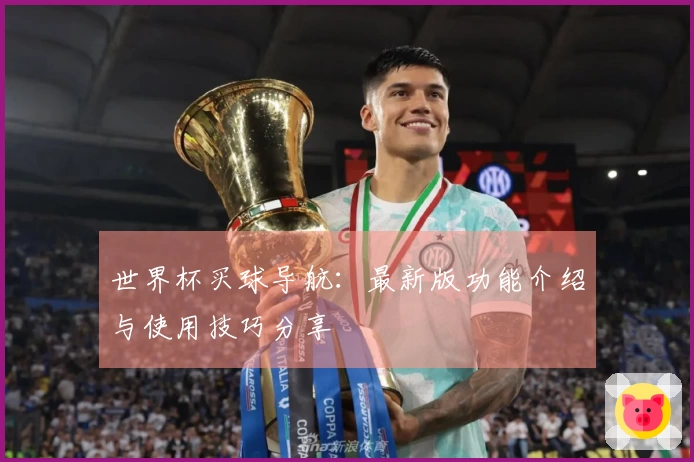 世界杯买球导航：最新版功能介绍与使用技巧分享