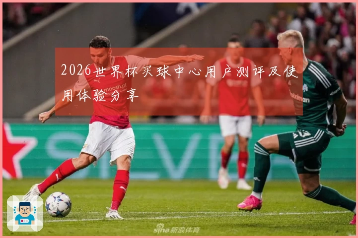 2026世界杯买球中心用户测评及使用体验分享