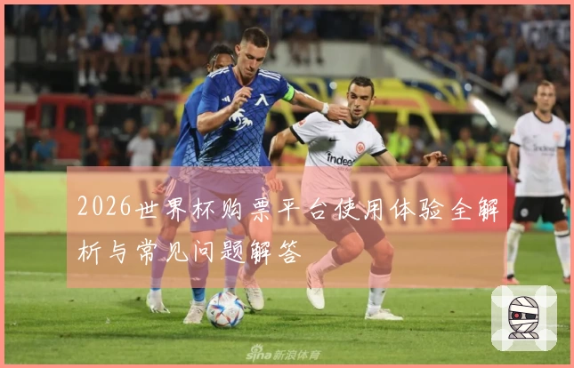 2026世界杯购票平台使用体验全解析与常见问题解答