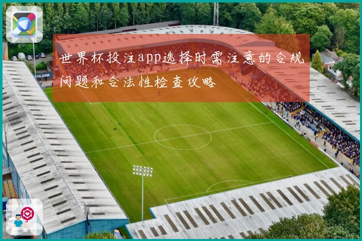 世界杯投注app选择时需注意的合规问题和合法性检查攻略