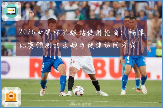 2026世界杯买球站使用指南：畅享比赛预测的乐趣与便捷访问方式
