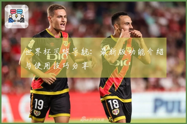 世界杯买球导航：最新版功能介绍与使用技巧分享
