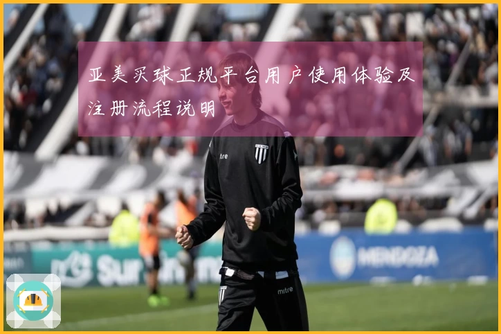 亚美买球正规平台用户使用体验及注册流程说明