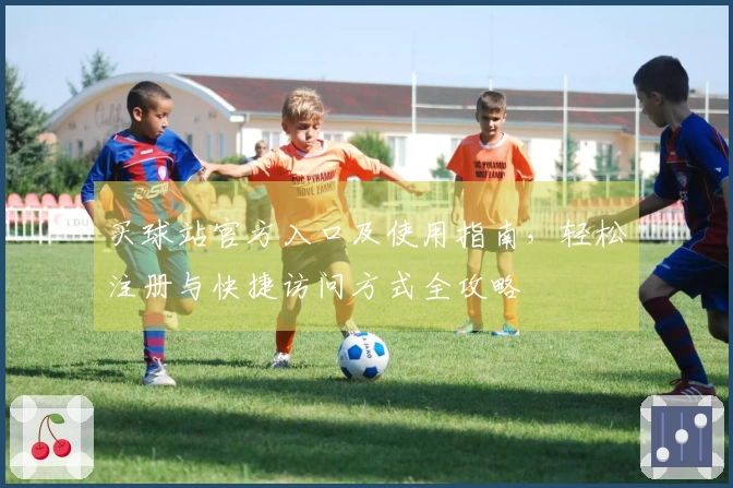 买球站官方入口及使用指南，轻松注册与快捷访问方式全攻略