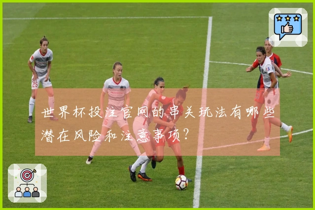 世界杯投注官网的串关玩法有哪些潜在风险和注意事项？